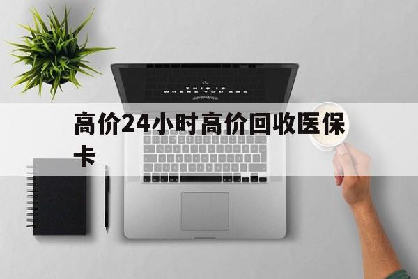 乐清最新的高价24小时高价回收医保卡方法分享(乐清高价回收医保卡联系方式教程)