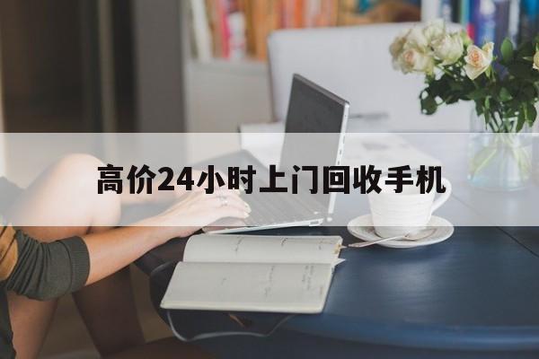 乐清最新的高价24小时上门回收手机方法分享(乐清全国24小时上门回收手机教程)
