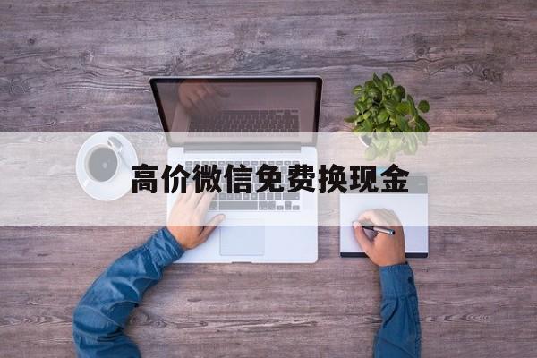 乐清最新的高价微信免费换现金方法分享(乐清高价微信免费换现金的软件教程)