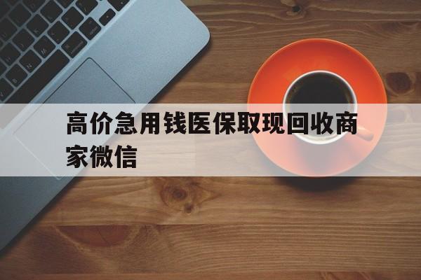 乐清最新的高价急用钱医保取现回收商家微信方法分享(乐清高价回收医保卡联系方式教程)